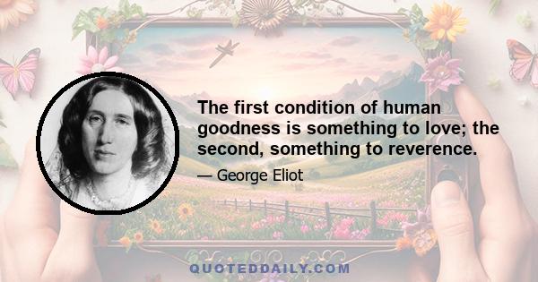 The first condition of human goodness is something to love; the second, something to reverence.