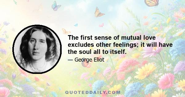 The first sense of mutual love excludes other feelings; it will have the soul all to itself.