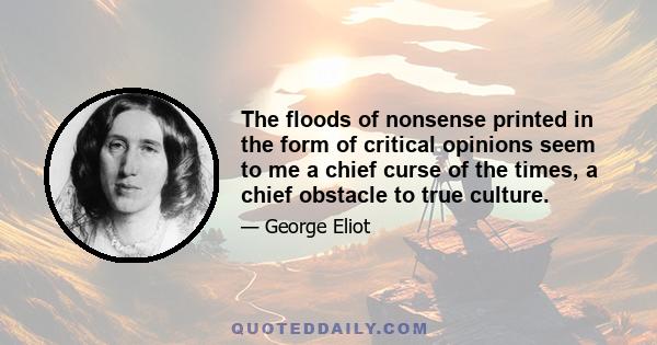 The floods of nonsense printed in the form of critical opinions seem to me a chief curse of the times, a chief obstacle to true culture.