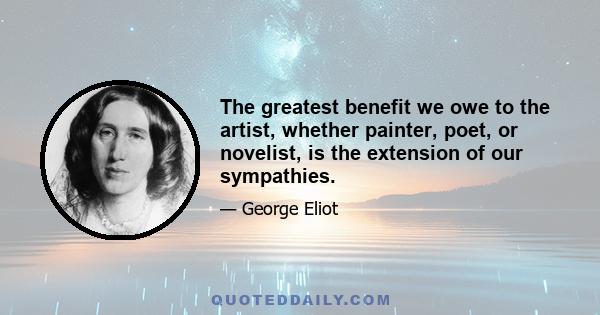 The greatest benefit we owe to the artist, whether painter, poet, or novelist, is the extension of our sympathies.