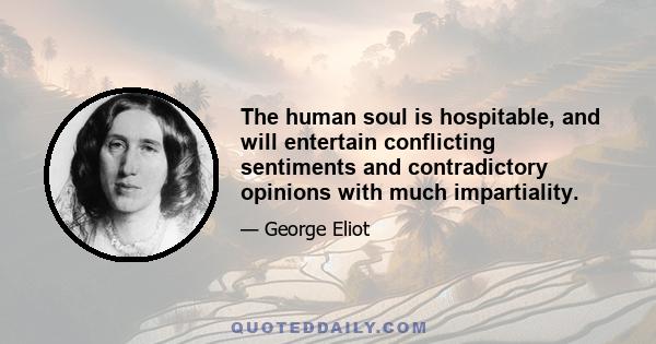 The human soul is hospitable, and will entertain conflicting sentiments and contradictory opinions with much impartiality.