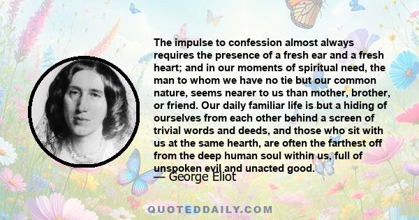 The impulse to confession almost always requires the presence of a fresh ear and a fresh heart; and in our moments of spiritual need, the man to whom we have no tie but our common nature, seems nearer to us than mother, 