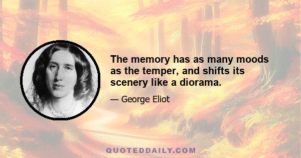 The memory has as many moods as the temper, and shifts its scenery like a diorama.