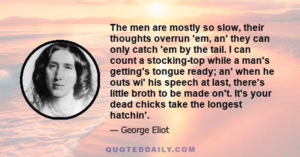 The men are mostly so slow, their thoughts overrun 'em, an' they can only catch 'em by the tail. I can count a stocking-top while a man's getting's tongue ready; an' when he outs wi' his speech at last, there's little