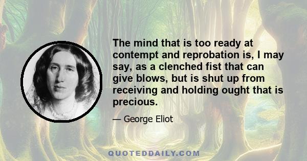 The mind that is too ready at contempt and reprobation is, I may say, as a clenched fist that can give blows, but is shut up from receiving and holding ought that is precious.