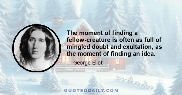 The moment of finding a fellow-creature is often as full of mingled doubt and exultation, as the moment of finding an idea.