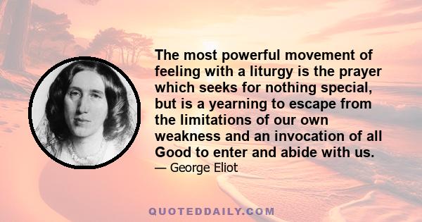 The most powerful movement of feeling with a liturgy is the prayer which seeks for nothing special, but is a yearning to escape from the limitations of our own weakness and an invocation of all Good to enter and abide