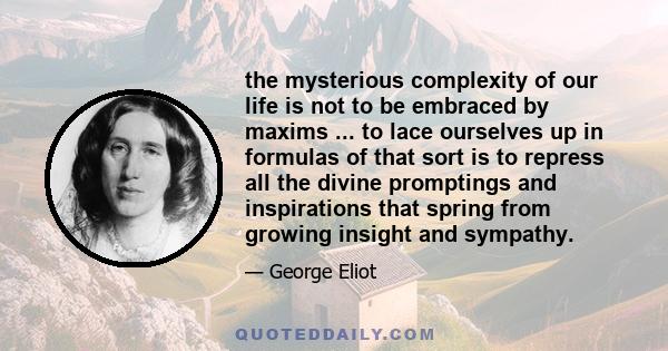 the mysterious complexity of our life is not to be embraced by maxims ... to lace ourselves up in formulas of that sort is to repress all the divine promptings and inspirations that spring from growing insight and