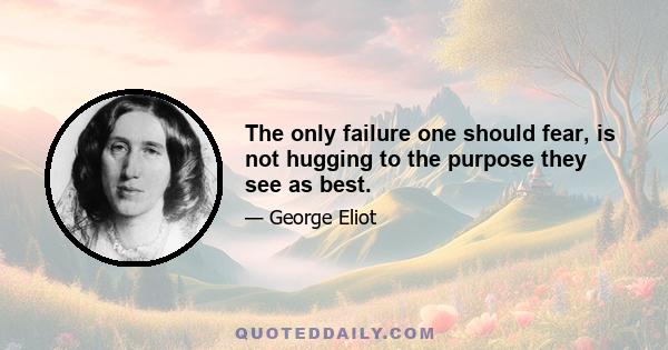 The only failure one should fear, is not hugging to the purpose they see as best.