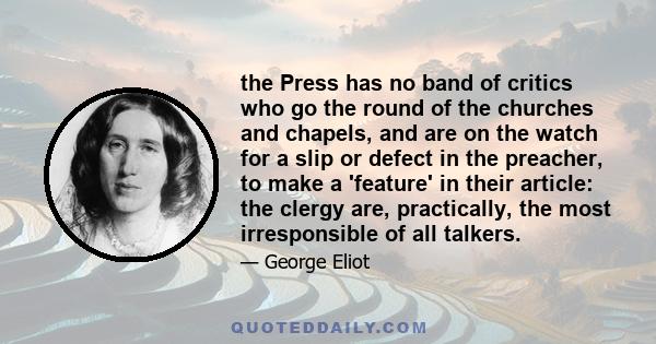 the Press has no band of critics who go the round of the churches and chapels, and are on the watch for a slip or defect in the preacher, to make a 'feature' in their article: the clergy are, practically, the most