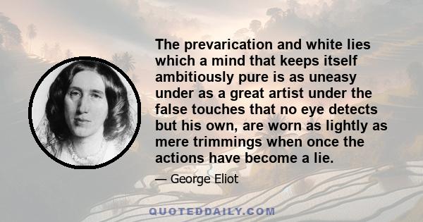 The prevarication and white lies which a mind that keeps itself ambitiously pure is as uneasy under as a great artist under the false touches that no eye detects but his own, are worn as lightly as mere trimmings when