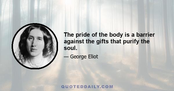 The pride of the body is a barrier against the gifts that purify the soul.