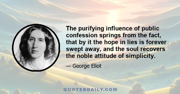 The purifying influence of public confession springs from the fact, that by it the hope in lies is forever swept away, and the soul recovers the noble attitude of simplicity.