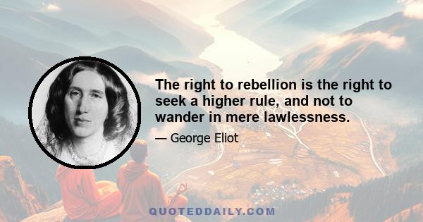 The right to rebellion is the right to seek a higher rule, and not to wander in mere lawlessness.