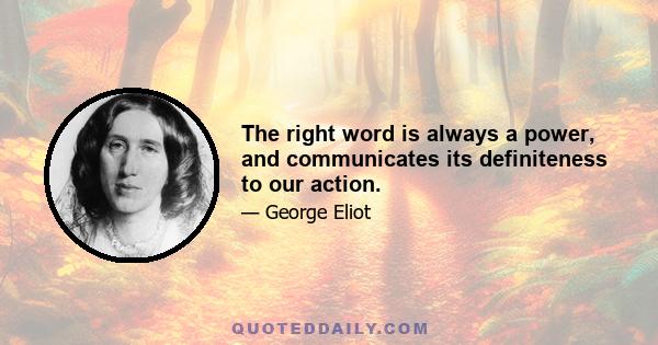 The right word is always a power, and communicates its definiteness to our action.