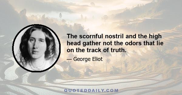 The scornful nostril and the high head gather not the odors that lie on the track of truth.