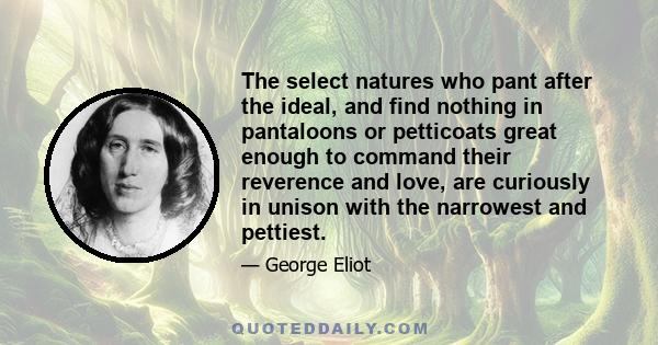 The select natures who pant after the ideal, and find nothing in pantaloons or petticoats great enough to command their reverence and love, are curiously in unison with the narrowest and pettiest.