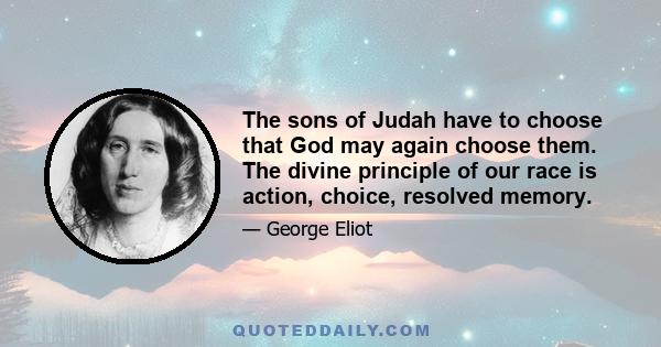 The sons of Judah have to choose that God may again choose them. The divine principle of our race is action, choice, resolved memory.