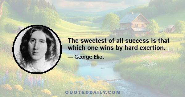 The sweetest of all success is that which one wins by hard exertion.