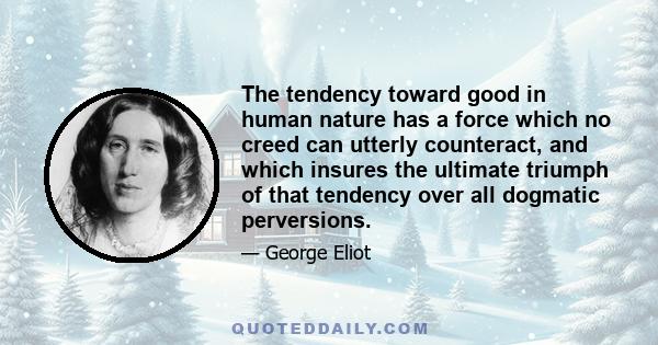 The tendency toward good in human nature has a force which no creed can utterly counteract, and which insures the ultimate triumph of that tendency over all dogmatic perversions.