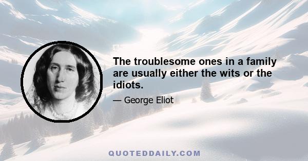 The troublesome ones in a family are usually either the wits or the idiots.