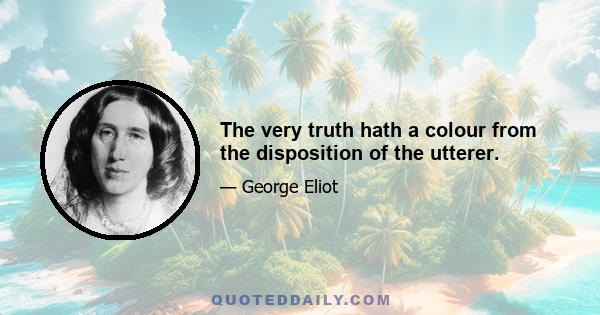 The very truth hath a colour from the disposition of the utterer.