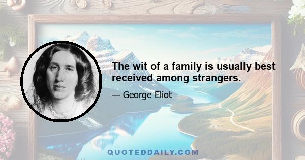 The wit of a family is usually best received among strangers.