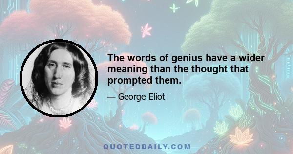 The words of genius have a wider meaning than the thought that prompted them.