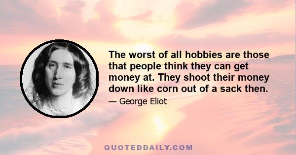 The worst of all hobbies are those that people think they can get money at. They shoot their money down like corn out of a sack then.