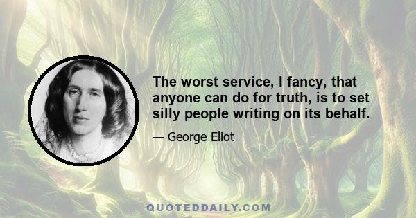 The worst service, I fancy, that anyone can do for truth, is to set silly people writing on its behalf.