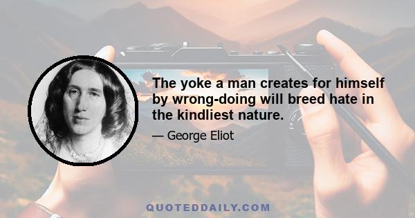 The yoke a man creates for himself by wrong-doing will breed hate in the kindliest nature.