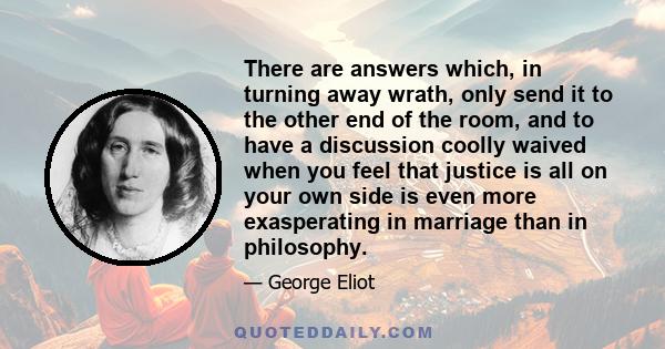 There are answers which, in turning away wrath, only send it to the other end of the room, and to have a discussion coolly waived when you feel that justice is all on your own side is even more exasperating in marriage