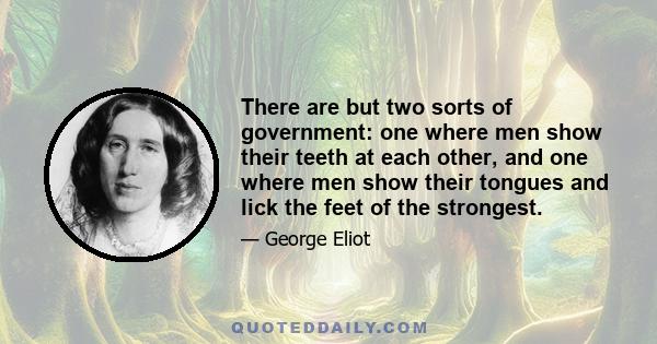 There are but two sorts of government: one where men show their teeth at each other, and one where men show their tongues and lick the feet of the strongest.