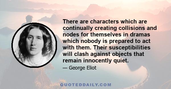 There are characters which are continually creating collisions and nodes for themselves in dramas which nobody is prepared to act with them. Their susceptibilities will clash against objects that remain innocently quiet.