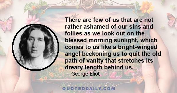 There are few of us that are not rather ashamed of our sins and follies as we look out on the blessed morning sunlight, which comes to us like a bright-winged angel beckoning us to quit the old path of vanity that