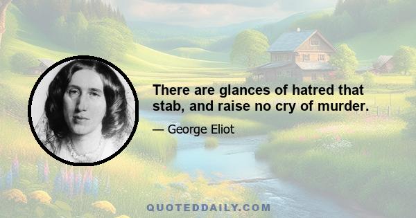 There are glances of hatred that stab, and raise no cry of murder.