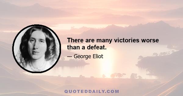 There are many victories worse than a defeat.