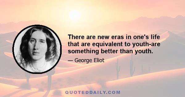 There are new eras in one's life that are equivalent to youth-are something better than youth.