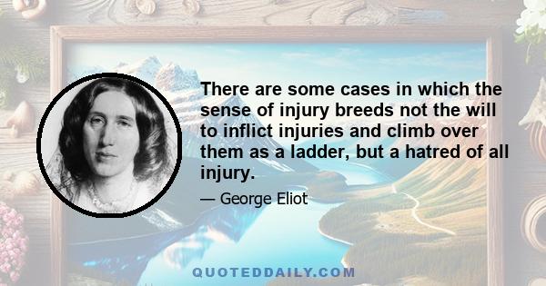 There are some cases in which the sense of injury breeds not the will to inflict injuries and climb over them as a ladder, but a hatred of all injury.