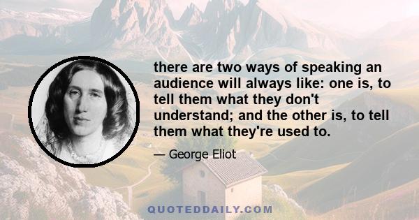 there are two ways of speaking an audience will always like: one is, to tell them what they don't understand; and the other is, to tell them what they're used to.