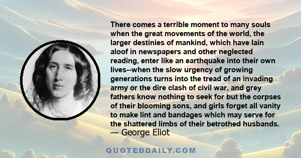 There comes a terrible moment to many souls when the great movements of the world, the larger destinies of mankind, which have lain aloof in newspapers and other neglected reading, enter like an earthquake into their