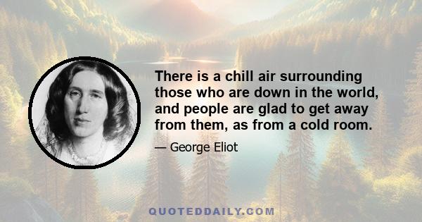 There is a chill air surrounding those who are down in the world, and people are glad to get away from them, as from a cold room.