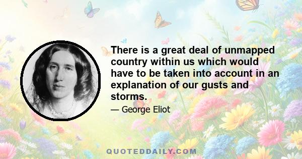 There is a great deal of unmapped country within us which would have to be taken into account in an explanation of our gusts and storms.