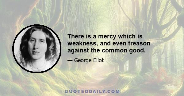 There is a mercy which is weakness, and even treason against the common good.