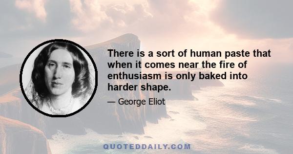 There is a sort of human paste that when it comes near the fire of enthusiasm is only baked into harder shape.