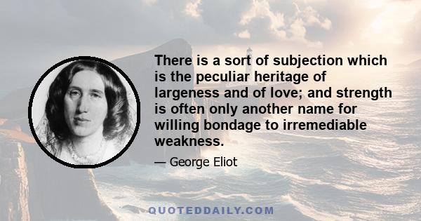 There is a sort of subjection which is the peculiar heritage of largeness and of love; and strength is often only another name for willing bondage to irremediable weakness.