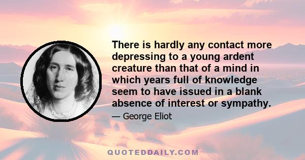 There is hardly any contact more depressing to a young ardent creature than that of a mind in which years full of knowledge seem to have issued in a blank absence of interest or sympathy.