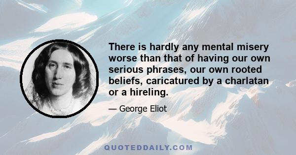 There is hardly any mental misery worse than that of having our own serious phrases, our own rooted beliefs, caricatured by a charlatan or a hireling.