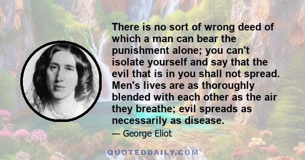 There is no sort of wrong deed of which a man can bear the punishment alone; you can't isolate yourself and say that the evil that is in you shall not spread. Men's lives are as thoroughly blended with each other as the 