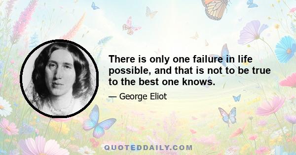 There is only one failure in life possible, and that is not to be true to the best one knows.